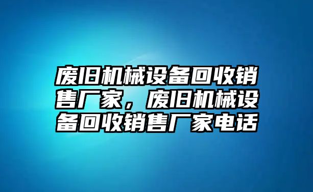 廢舊機(jī)械設(shè)備回收銷售廠家，廢舊機(jī)械設(shè)備回收銷售廠家電話