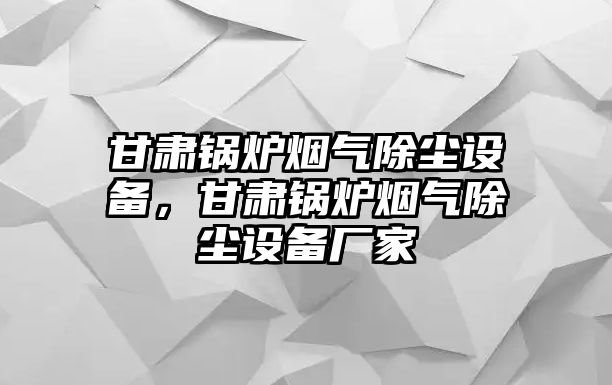 甘肅鍋爐煙氣除塵設(shè)備，甘肅鍋爐煙氣除塵設(shè)備廠家