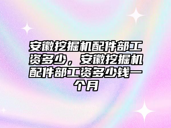 安徽挖掘機(jī)配件部工資多少，安徽挖掘機(jī)配件部工資多少錢(qián)一個(gè)月