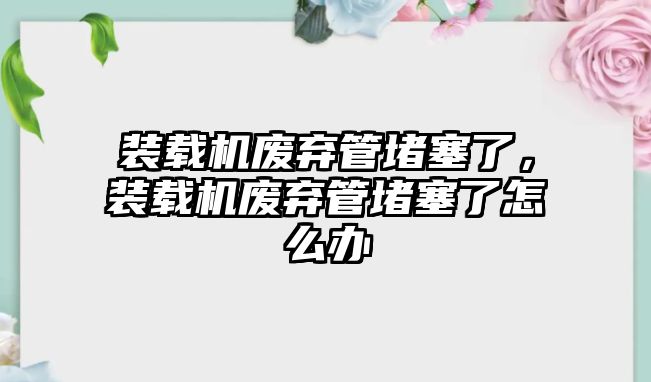 裝載機廢棄管堵塞了，裝載機廢棄管堵塞了怎么辦