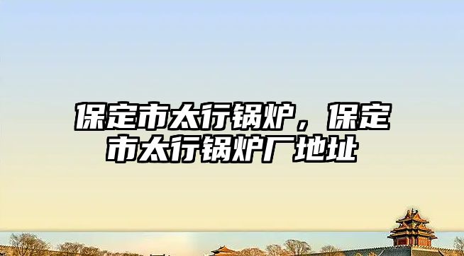 保定市太行鍋爐，保定市太行鍋爐廠地址