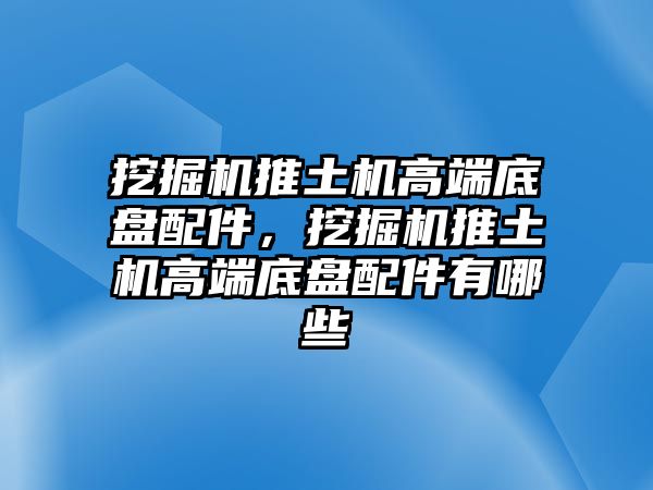 挖掘機(jī)推土機(jī)高端底盤配件，挖掘機(jī)推土機(jī)高端底盤配件有哪些