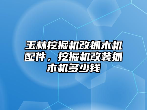 玉林挖掘機(jī)改抓木機(jī)配件，挖掘機(jī)改裝抓木機(jī)多少錢