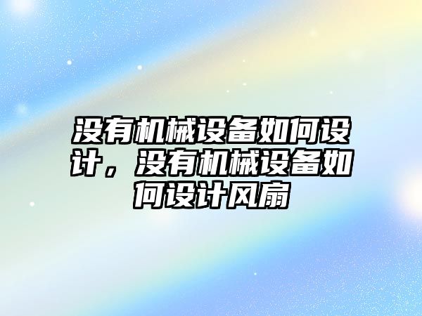 沒有機械設(shè)備如何設(shè)計，沒有機械設(shè)備如何設(shè)計風(fēng)扇