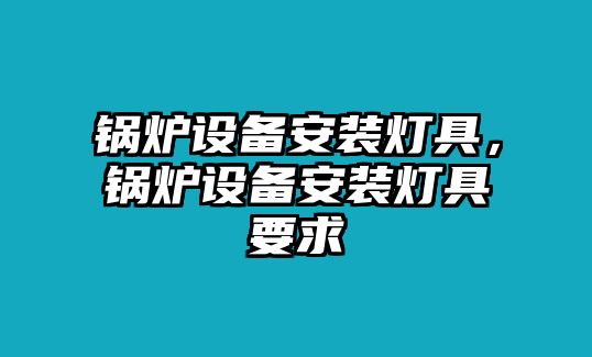 鍋爐設(shè)備安裝燈具，鍋爐設(shè)備安裝燈具要求