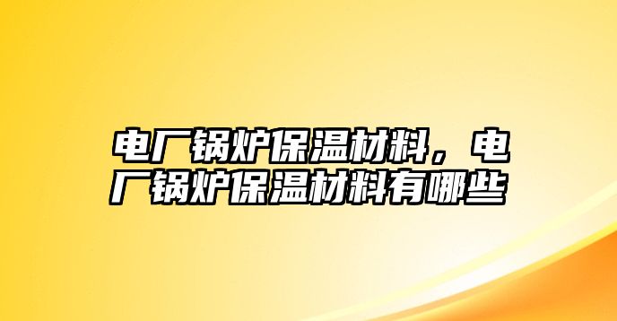 電廠(chǎng)鍋爐保溫材料，電廠(chǎng)鍋爐保溫材料有哪些