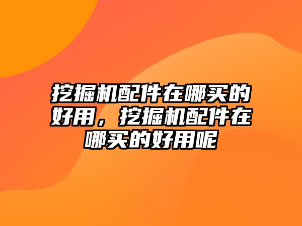 挖掘機配件在哪買的好用，挖掘機配件在哪買的好用呢