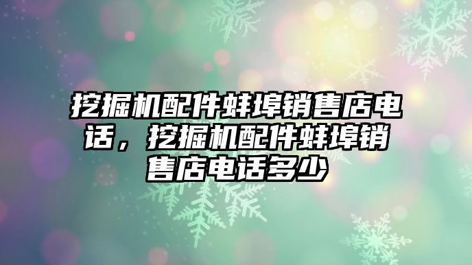 挖掘機(jī)配件蚌埠銷售店電話，挖掘機(jī)配件蚌埠銷售店電話多少