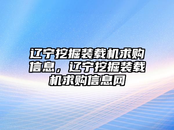 遼寧挖掘裝載機(jī)求購信息，遼寧挖掘裝載機(jī)求購信息網(wǎng)