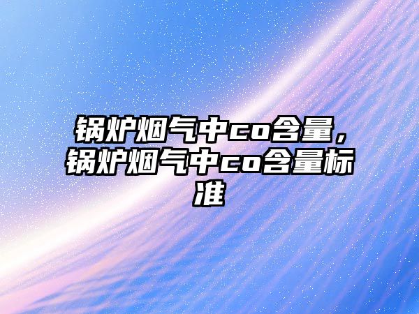 鍋爐煙氣中co含量，鍋爐煙氣中co含量標(biāo)準(zhǔn)