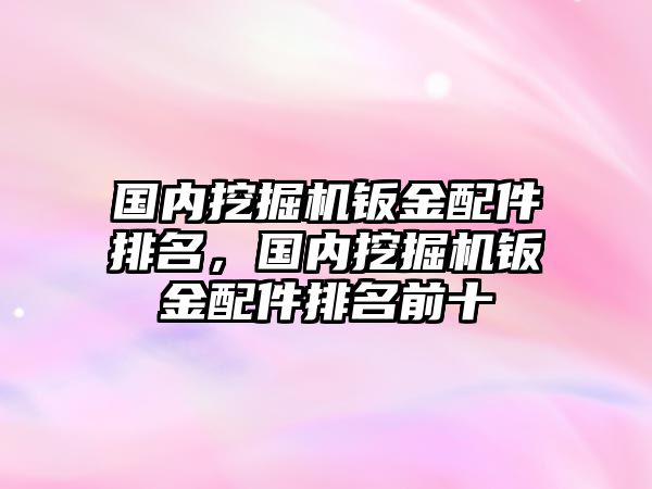 國內(nèi)挖掘機鈑金配件排名，國內(nèi)挖掘機鈑金配件排名前十