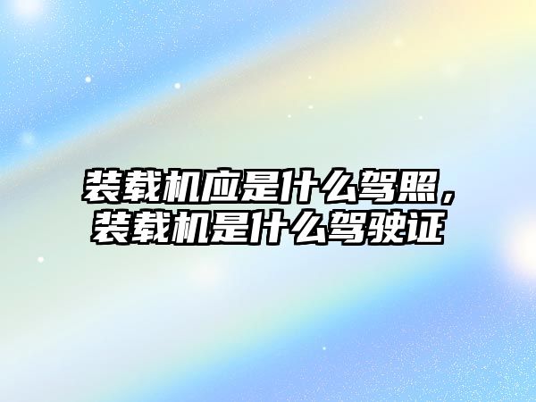 裝載機(jī)應(yīng)是什么駕照，裝載機(jī)是什么駕駛證