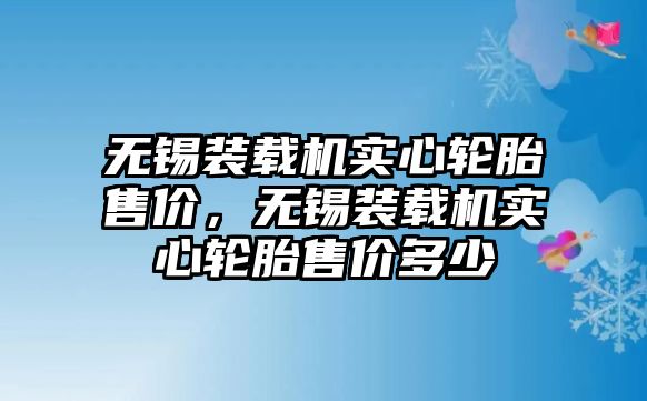 無錫裝載機實心輪胎售價，無錫裝載機實心輪胎售價多少