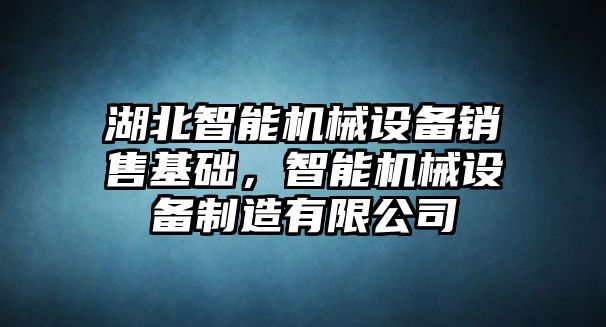 湖北智能機(jī)械設(shè)備銷(xiāo)售基礎(chǔ)，智能機(jī)械設(shè)備制造有限公司