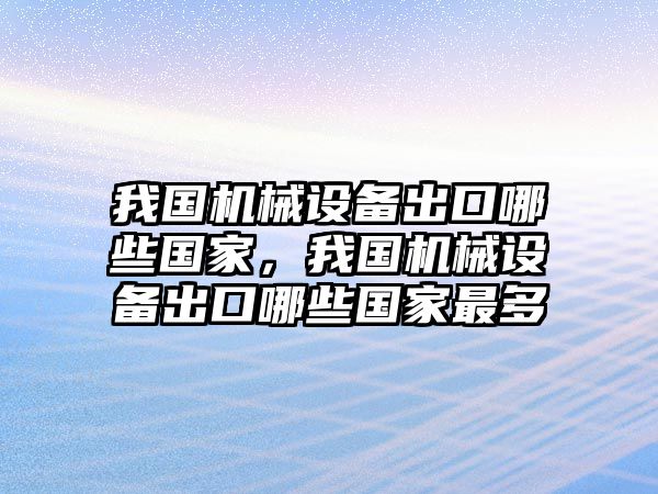 我國機械設備出口哪些國家，我國機械設備出口哪些國家最多