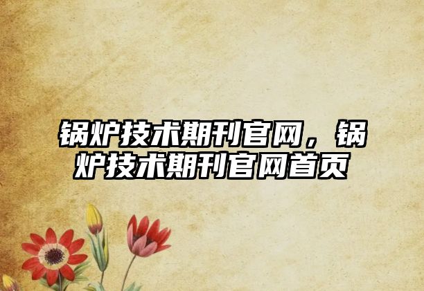 鍋爐技術(shù)期刊官網(wǎng)，鍋爐技術(shù)期刊官網(wǎng)首頁