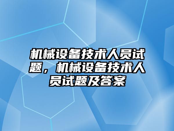 機械設備技術人員試題，機械設備技術人員試題及答案