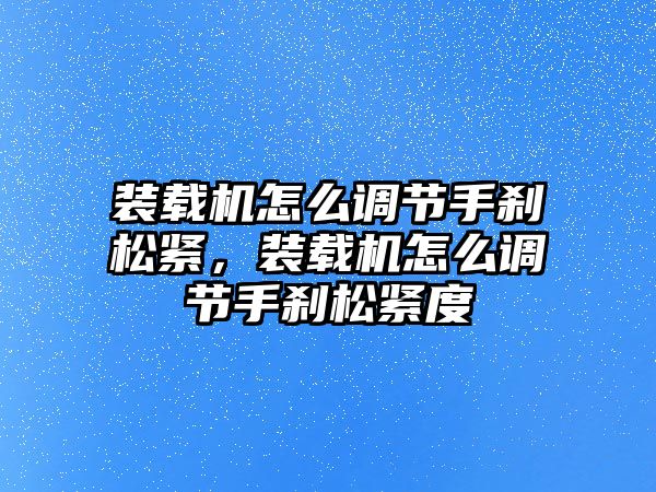 裝載機(jī)怎么調(diào)節(jié)手剎松緊，裝載機(jī)怎么調(diào)節(jié)手剎松緊度