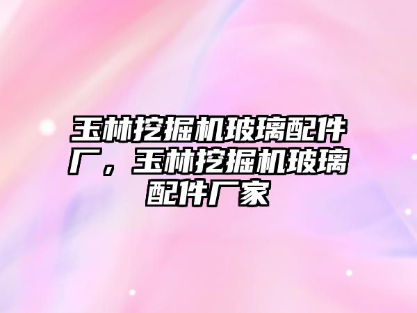 玉林挖掘機玻璃配件廠，玉林挖掘機玻璃配件廠家