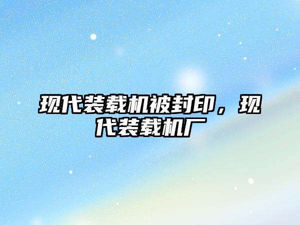 現(xiàn)代裝載機被封印，現(xiàn)代裝載機廠