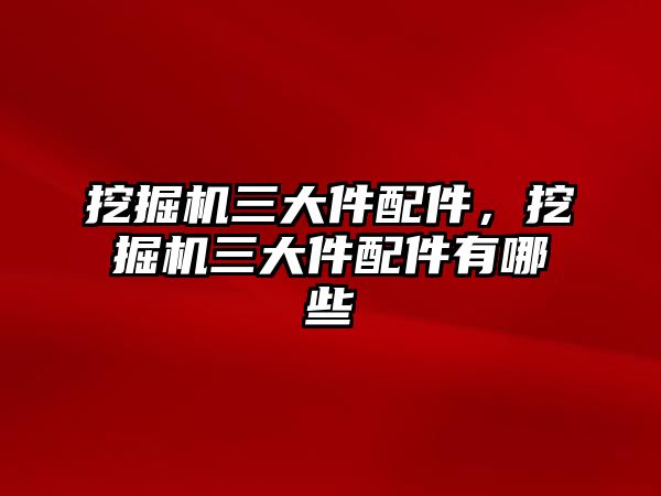 挖掘機三大件配件，挖掘機三大件配件有哪些