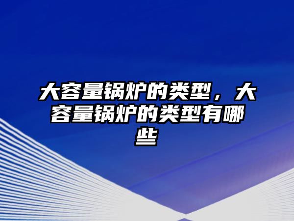 大容量鍋爐的類型，大容量鍋爐的類型有哪些