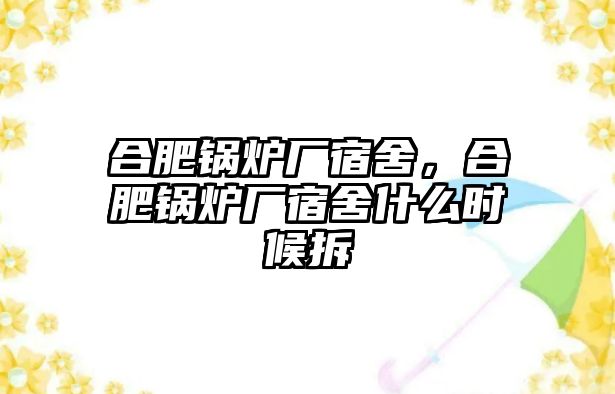 合肥鍋爐廠宿舍，合肥鍋爐廠宿舍什么時(shí)候拆