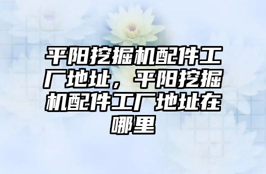 平陽(yáng)挖掘機(jī)配件工廠地址，平陽(yáng)挖掘機(jī)配件工廠地址在哪里