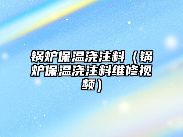 鍋爐保溫澆注料（鍋爐保溫澆注料維修視頻）