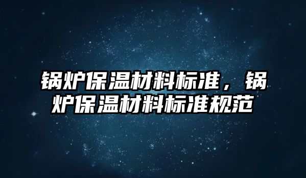 鍋爐保溫材料標準，鍋爐保溫材料標準規(guī)范