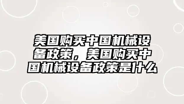 美國購買中國機械設(shè)備政策，美國購買中國機械設(shè)備政策是什么