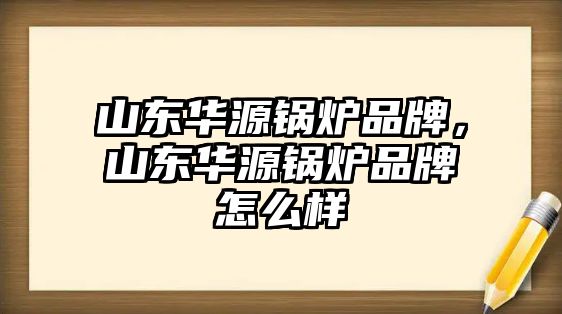 山東華源鍋爐品牌，山東華源鍋爐品牌怎么樣