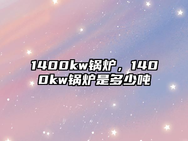 1400kw鍋爐，1400kw鍋爐是多少噸