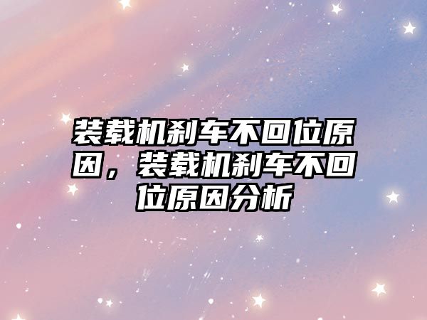 裝載機剎車不回位原因，裝載機剎車不回位原因分析