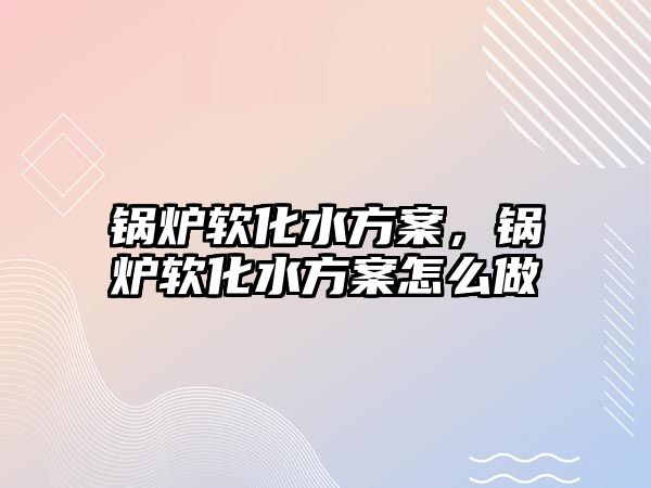 鍋爐軟化水方案，鍋爐軟化水方案怎么做