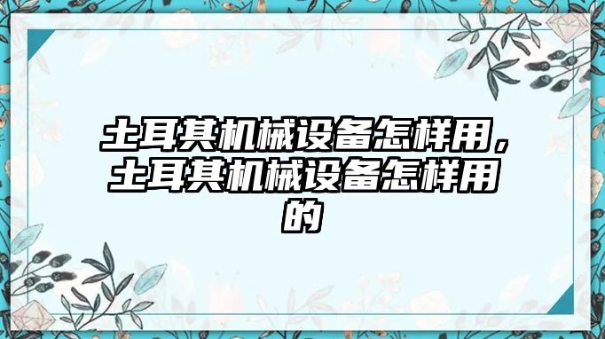 土耳其機(jī)械設(shè)備怎樣用，土耳其機(jī)械設(shè)備怎樣用的