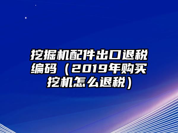 挖掘機(jī)配件出口退稅編碼（2019年購(gòu)買挖機(jī)怎么退稅）