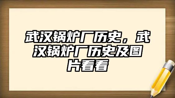 武漢鍋爐廠歷史，武漢鍋爐廠歷史及圖片看看