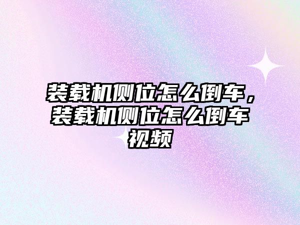 裝載機(jī)側(cè)位怎么倒車，裝載機(jī)側(cè)位怎么倒車視頻