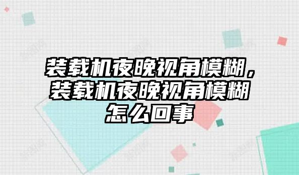 裝載機夜晚視角模糊，裝載機夜晚視角模糊怎么回事