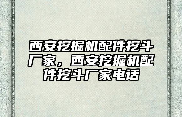 西安挖掘機(jī)配件挖斗廠家，西安挖掘機(jī)配件挖斗廠家電話