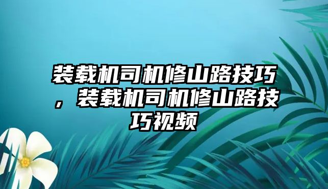 裝載機(jī)司機(jī)修山路技巧，裝載機(jī)司機(jī)修山路技巧視頻