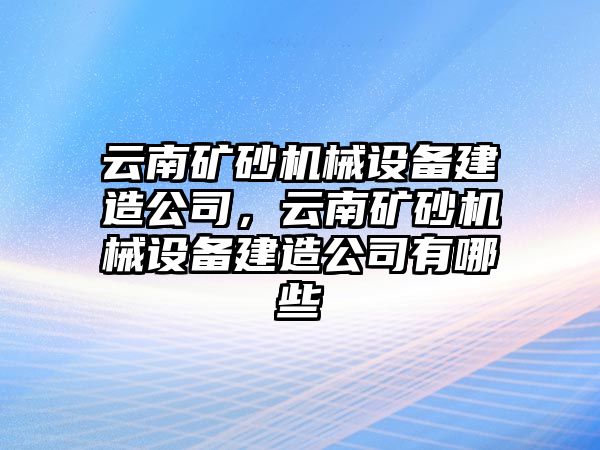 云南礦砂機械設(shè)備建造公司，云南礦砂機械設(shè)備建造公司有哪些