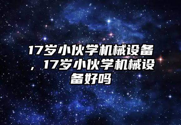 17歲小伙學(xué)機(jī)械設(shè)備，17歲小伙學(xué)機(jī)械設(shè)備好嗎