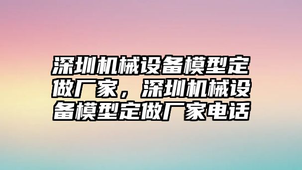 深圳機(jī)械設(shè)備模型定做廠家，深圳機(jī)械設(shè)備模型定做廠家電話