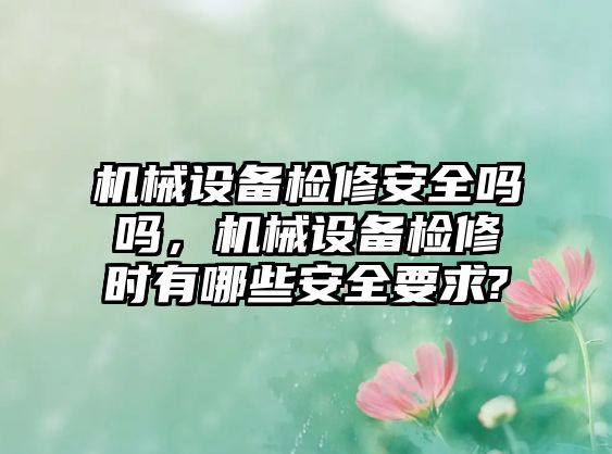 機械設(shè)備檢修安全嗎嗎，機械設(shè)備檢修時有哪些安全要求?