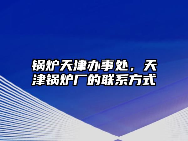 鍋爐天津辦事處，天津鍋爐廠的聯(lián)系方式