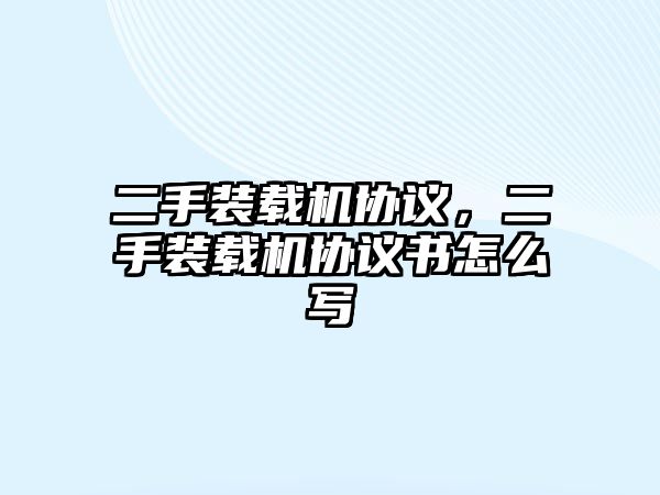 二手裝載機協(xié)議，二手裝載機協(xié)議書怎么寫