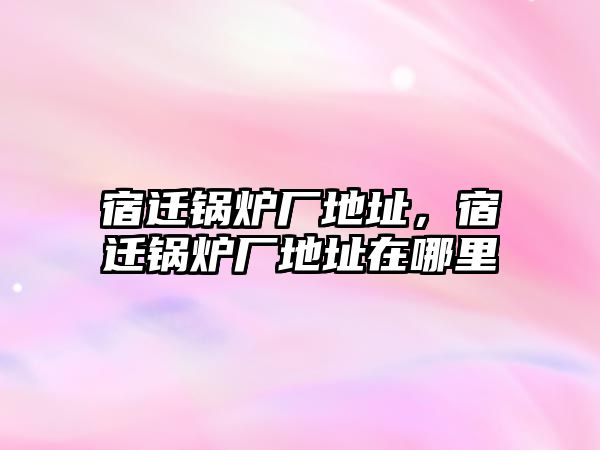 宿遷鍋爐廠地址，宿遷鍋爐廠地址在哪里