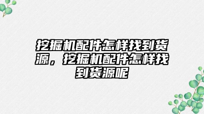 挖掘機(jī)配件怎樣找到貨源，挖掘機(jī)配件怎樣找到貨源呢